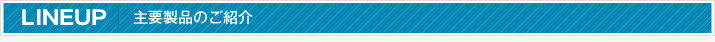 LINEUP 主要製品のご紹介